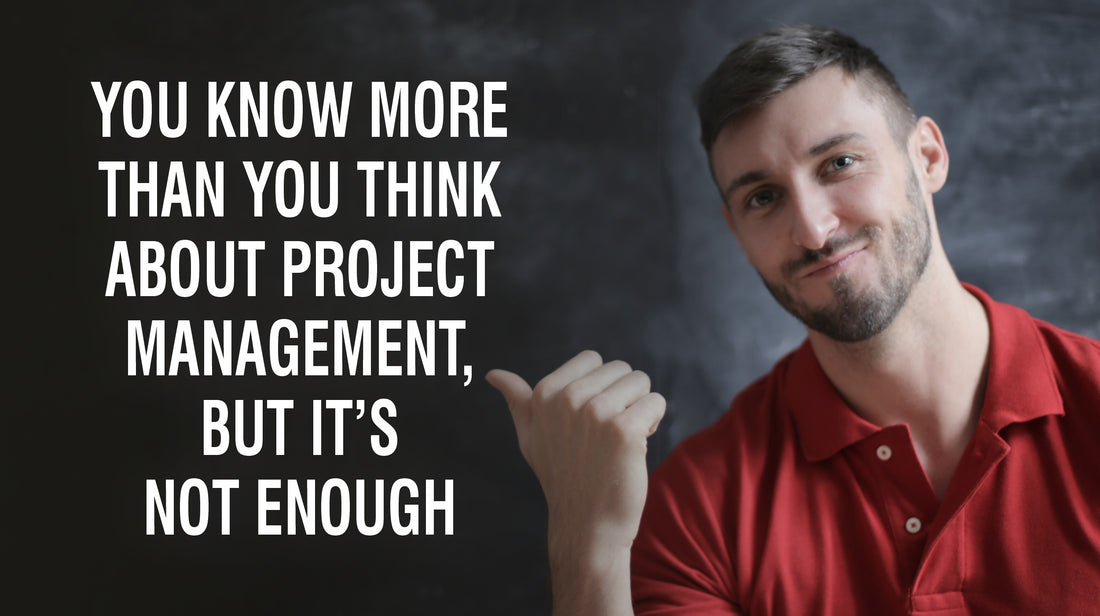 YOU KNOW MORE THAN YOU THINK ABOUT PROJECT MANAGEMENT, BUT IT’S NOT ENOUGH