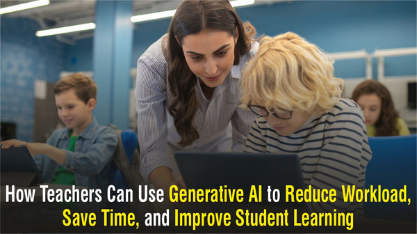How Teachers Can Use Generative AI to Reduce Workload, Save Time, and Improve Student Learning